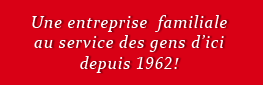 Une entreprise familiale au service des gens d'ici depuis 1962!